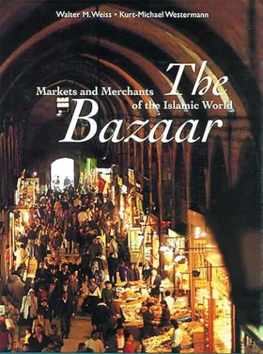 The Bazaar: Markets and Merchants of the Islamic World